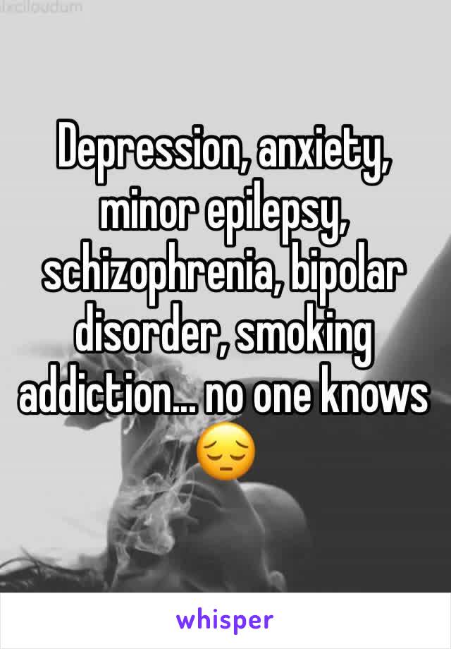 Depression, anxiety, minor epilepsy, schizophrenia, bipolar disorder, smoking addiction... no one knows 😔