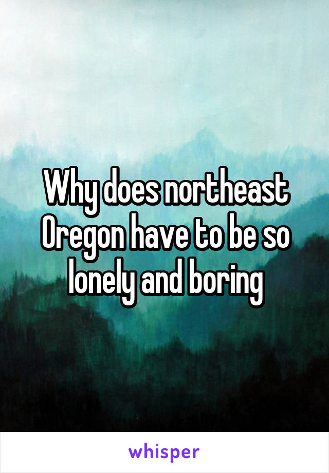 Why does northeast Oregon have to be so lonely and boring