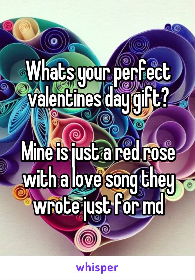 Whats your perfect valentines day gift?

Mine is just a red rose with a love song they wrote just for md