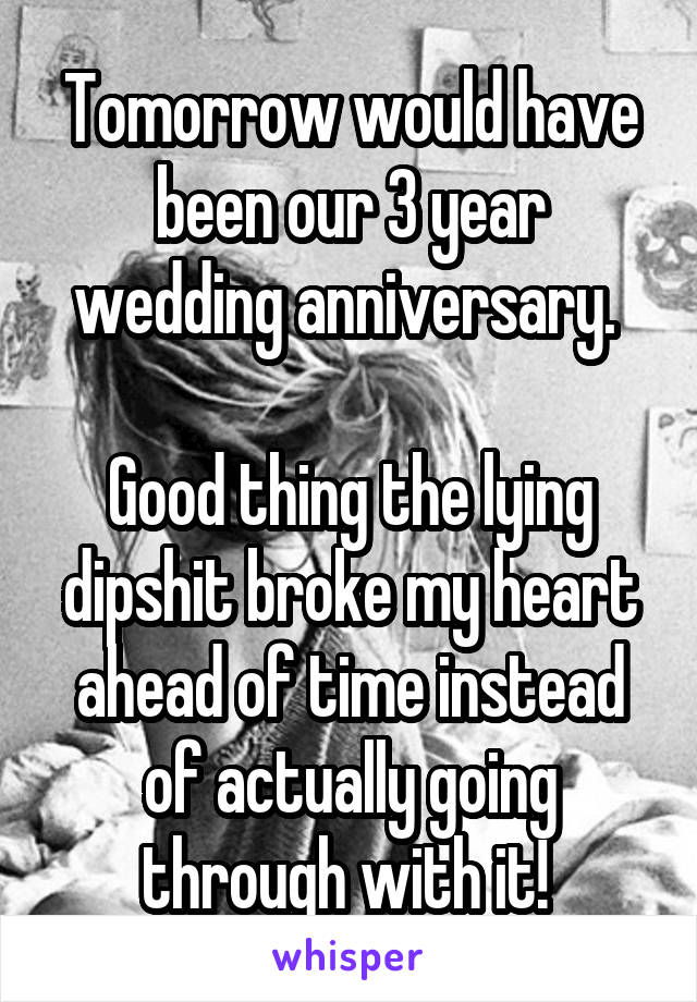 Tomorrow would have been our 3 year wedding anniversary. 

Good thing the lying dipshit broke my heart ahead of time instead of actually going through with it! 