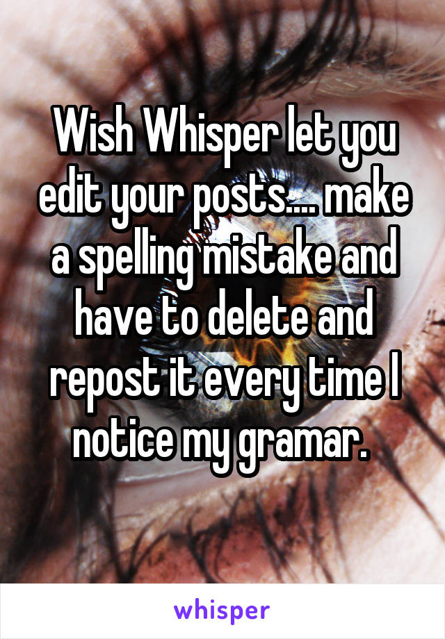 Wish Whisper let you edit your posts.... make a spelling mistake and have to delete and repost it every time I notice my gramar. 
