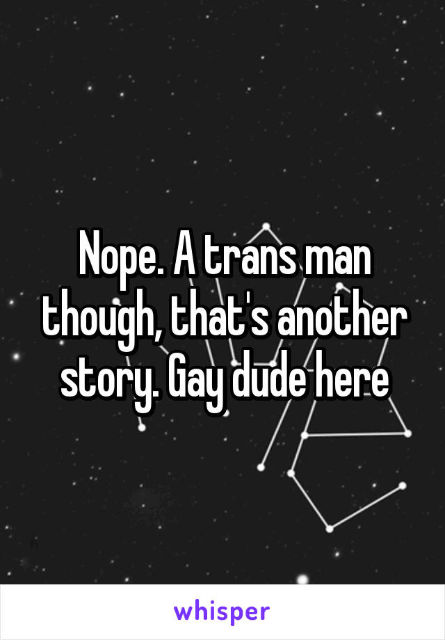 Nope. A trans man though, that's another story. Gay dude here