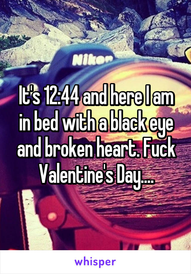 It's 12:44 and here I am in bed with a black eye and broken heart. Fuck Valentine's Day....