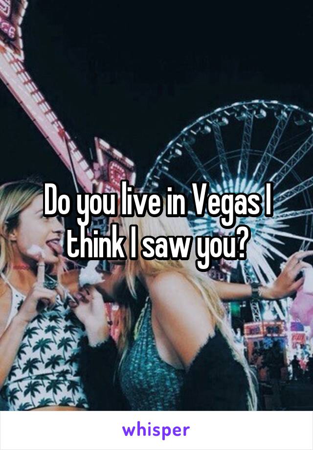 Do you live in Vegas I think I saw you?