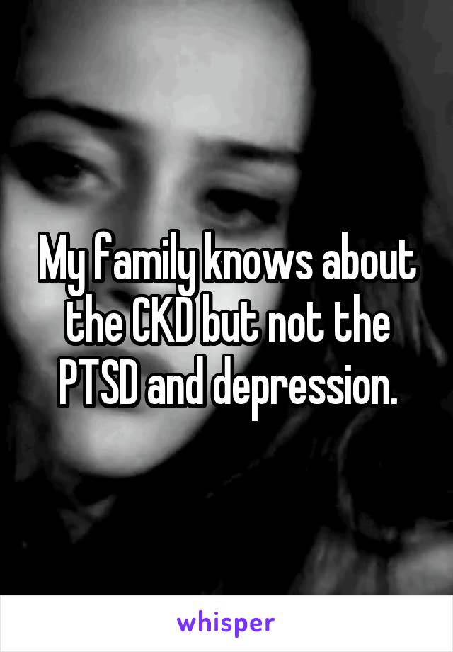 My family knows about the CKD but not the PTSD and depression.