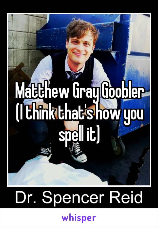 Matthew Gray Goobler
(I think that's how you spell it)