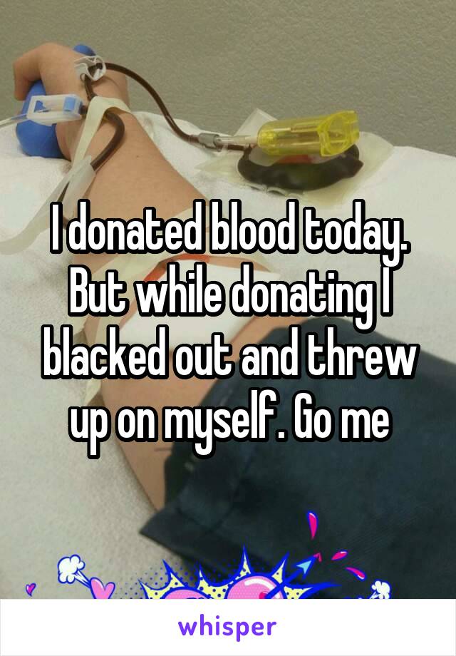 I donated blood today. But while donating I blacked out and threw up on myself. Go me