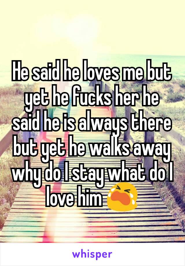 He said he loves me but yet he fucks her he said he is always there but yet he walks away why do I stay what do I love him 😭