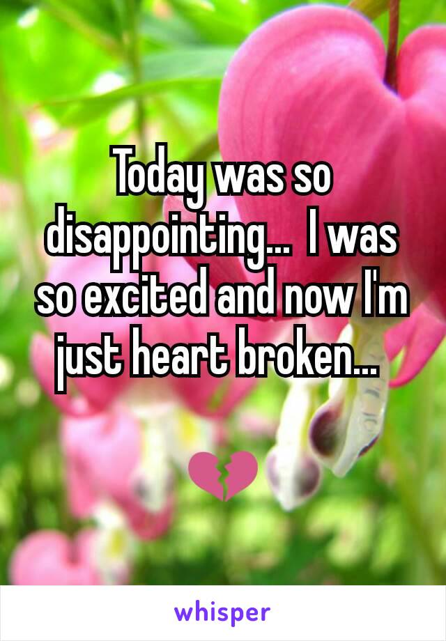 Today was so disappointing...  I was so excited and now I'm just heart broken... 

💔