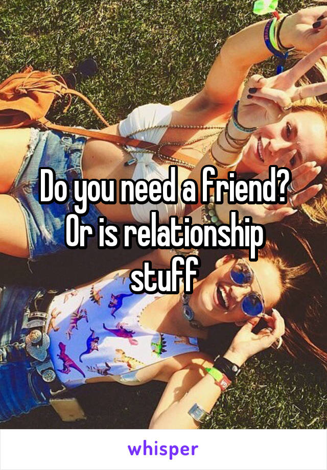 Do you need a friend?
Or is relationship stuff