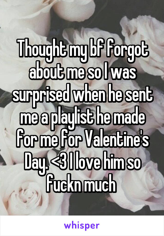 Thought my bf forgot about me so I was surprised when he sent me a playlist he made for me for Valentine's Day. <3 I love him so fuckn much 