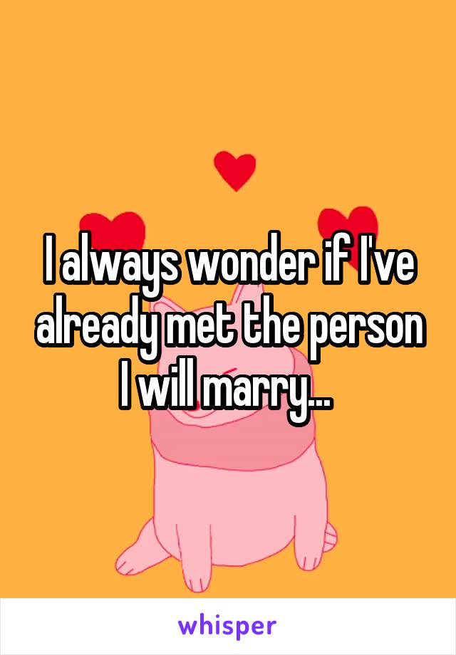 I always wonder if I've already met the person I will marry... 