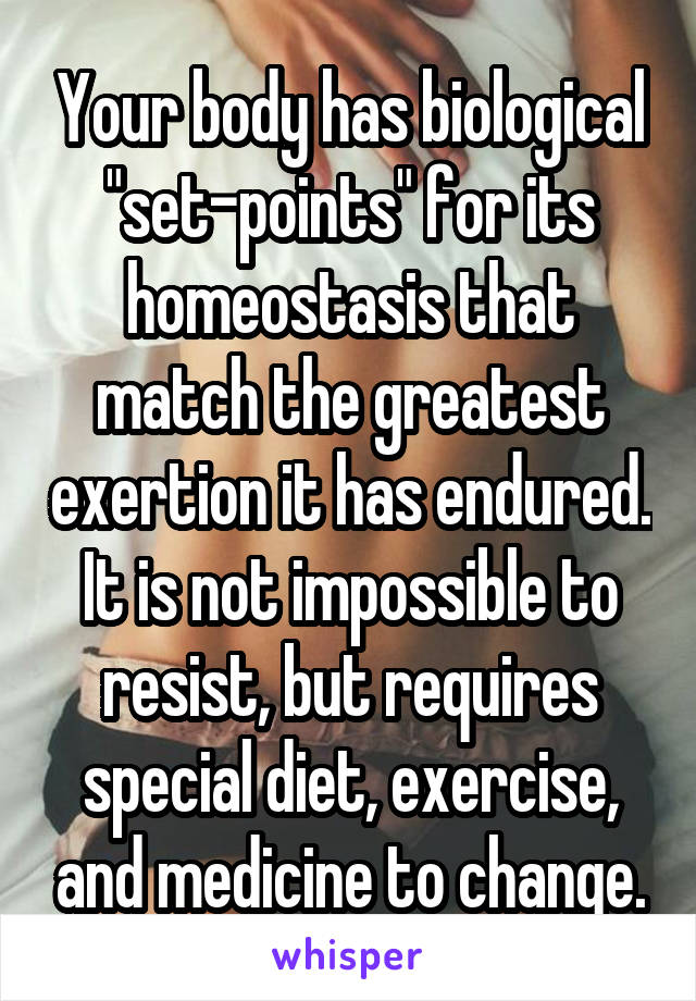 Your body has biological "set-points" for its homeostasis that match the greatest exertion it has endured. It is not impossible to resist, but requires special diet, exercise, and medicine to change.