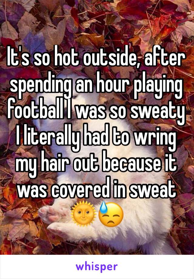 It's so hot outside, after spending an hour playing football I was so sweaty I literally had to wring my hair out because it was covered in sweat 🌞😓