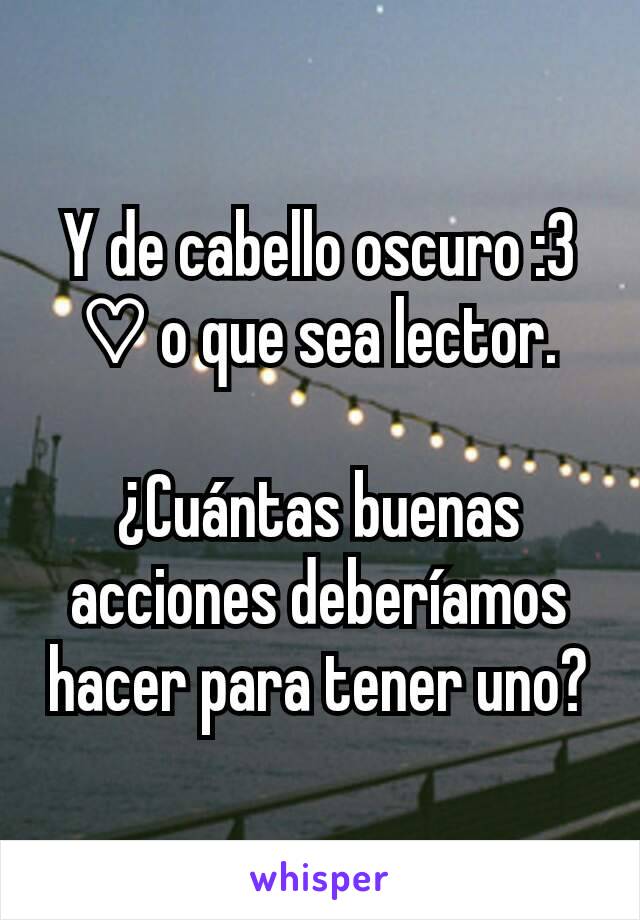 Y de cabello oscuro :3 ♡ o que sea lector.

¿Cuántas buenas acciones deberíamos hacer para tener uno?