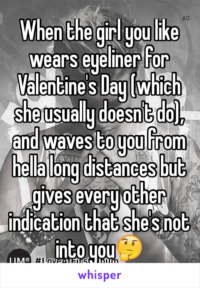 When the girl you like wears eyeliner for Valentine's Day (which she usually doesn't do), and waves to you from hella long distances but gives every other indication that she's not into you🤔