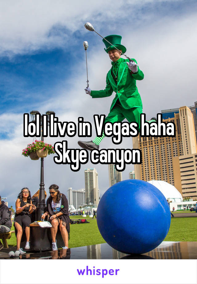 lol I live in Vegas haha Skye canyon 