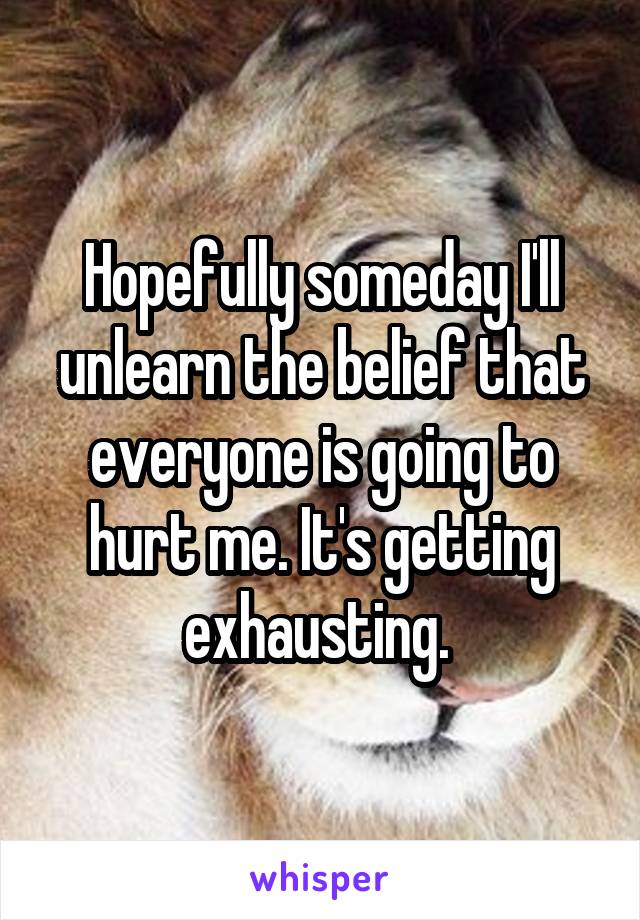 Hopefully someday I'll unlearn the belief that everyone is going to hurt me. It's getting exhausting. 