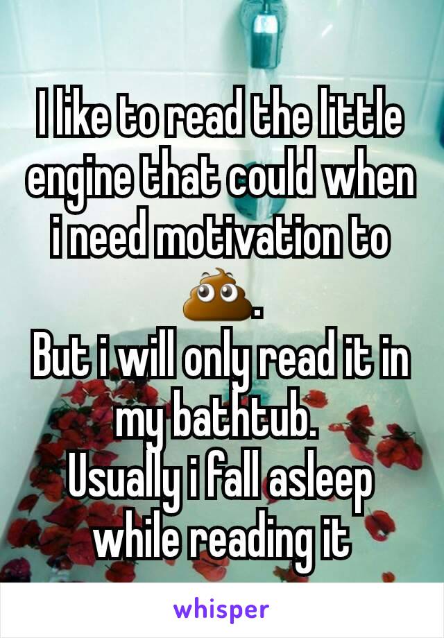 I like to read the little engine that could when i need motivation to 💩.
But i will only read it in my bathtub. 
Usually i fall asleep while reading it