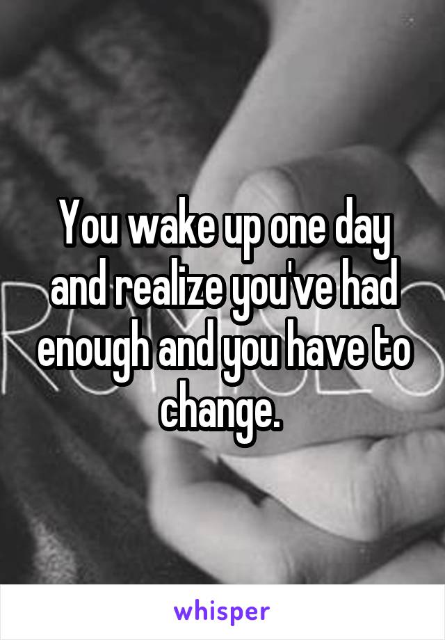 You wake up one day and realize you've had enough and you have to change. 