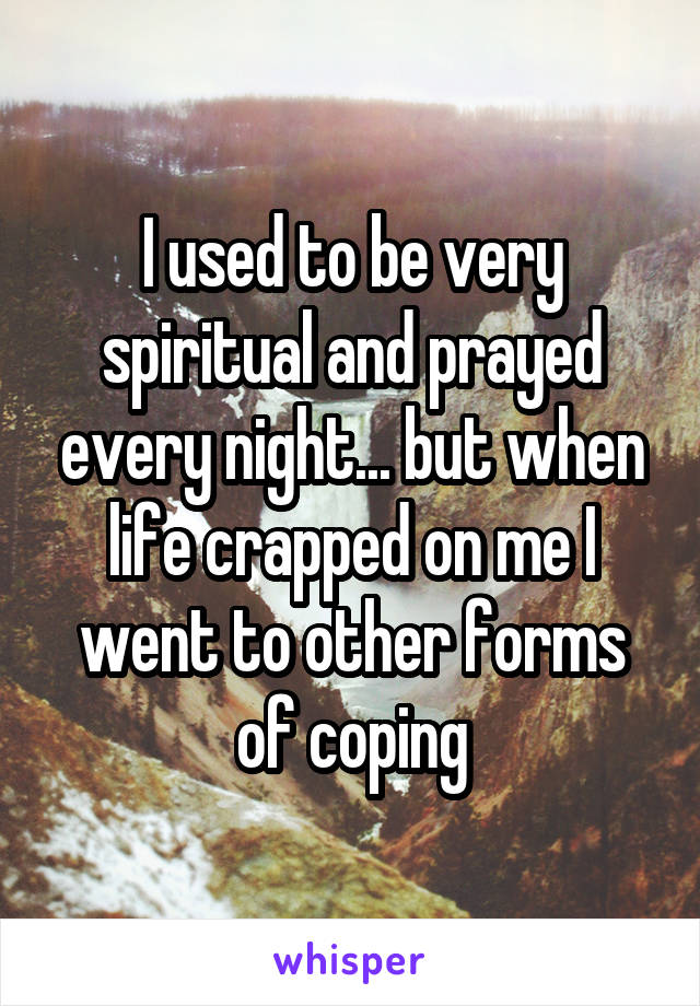 I used to be very spiritual and prayed every night... but when life crapped on me I went to other forms of coping