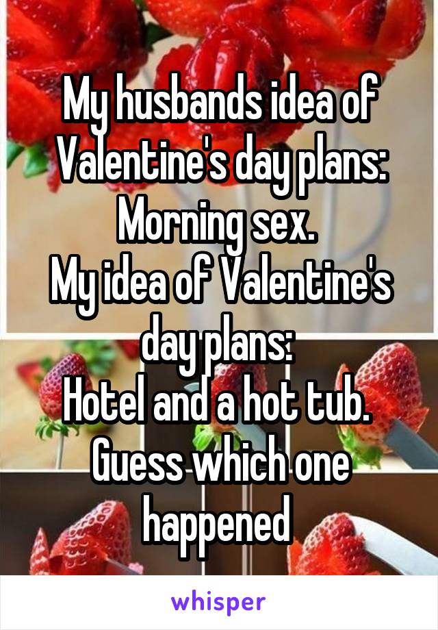 My husbands idea of Valentine's day plans:
Morning sex. 
My idea of Valentine's day plans: 
Hotel and a hot tub. 
Guess which one happened 