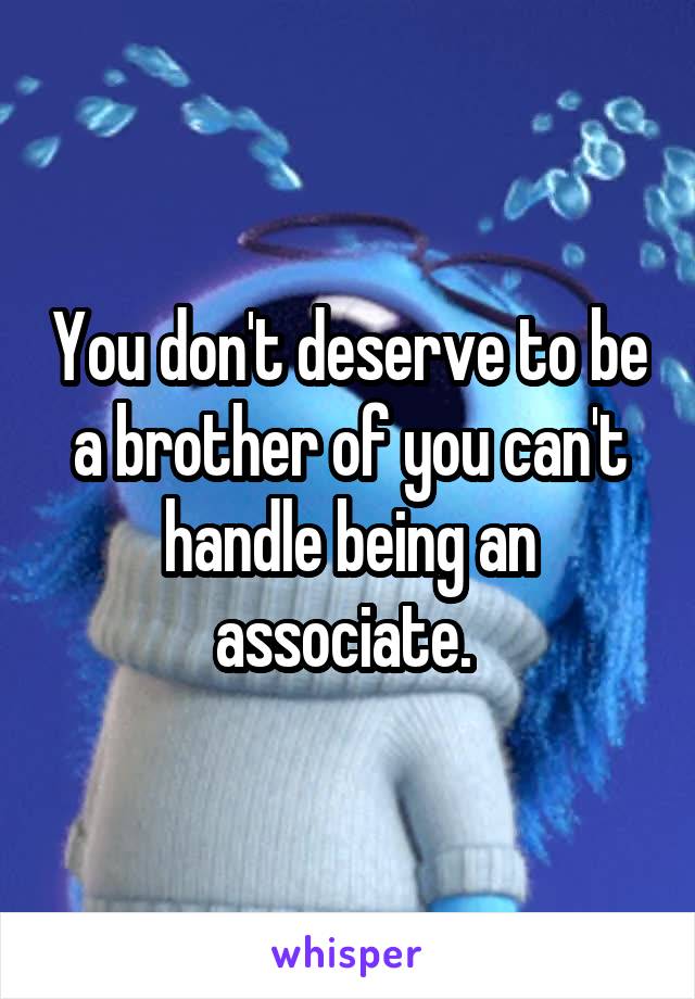 You don't deserve to be a brother of you can't handle being an associate. 