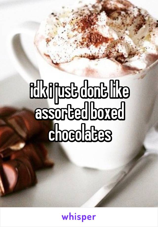 idk i just dont like assorted boxed chocolates