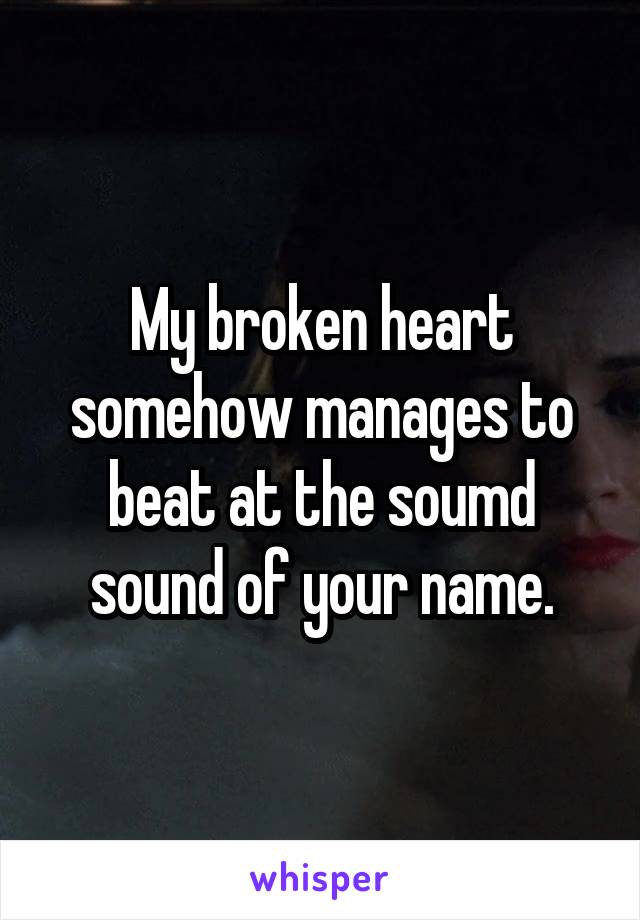 My broken heart somehow manages to beat at the soumd sound of your name.