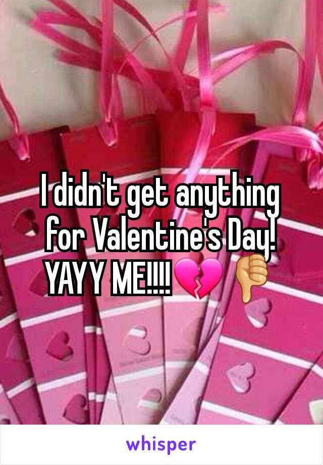 I didn't get anything for Valentine's Day! YAYY ME!!!!💔👎