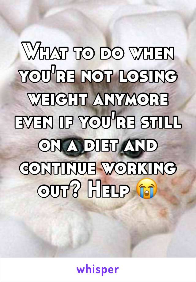 What to do when you're not losing weight anymore even if you're still on a diet and continue working out? Help 😭