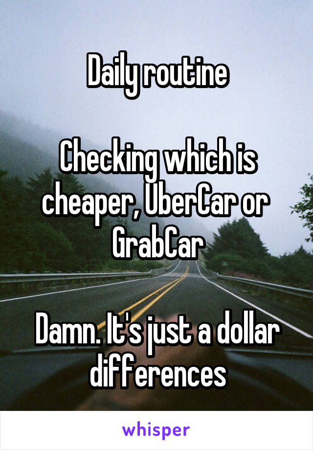 Daily routine

Checking which is cheaper, UberCar or  GrabCar

Damn. It's just a dollar differences