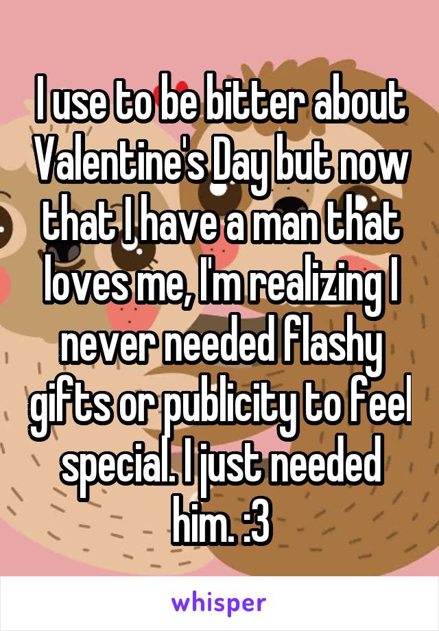 I use to be bitter about Valentine's Day but now that I have a man that loves me, I'm realizing I never needed flashy gifts or publicity to feel special. I just needed him. :3