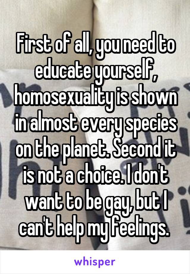 First of all, you need to educate yourself, homosexuality is shown in almost every species on the planet. Second it is not a choice. I don't want to be gay, but I can't help my feelings. 