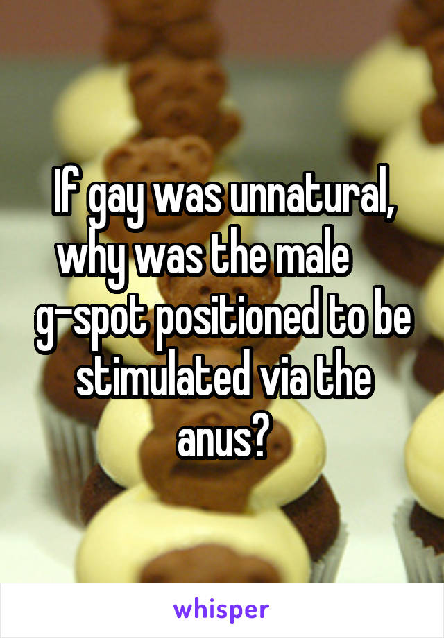 If gay was unnatural, why was the male      g-spot positioned to be stimulated via the anus?