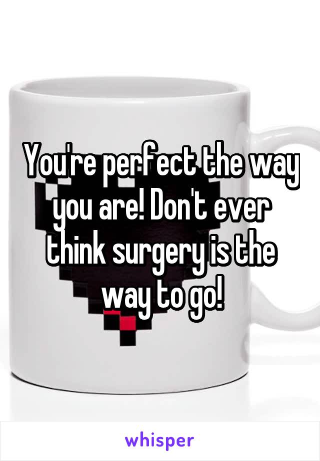 You're perfect the way you are! Don't ever think surgery is the way to go!