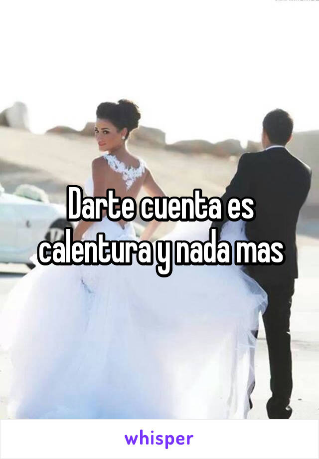 Darte cuenta es calentura y nada mas