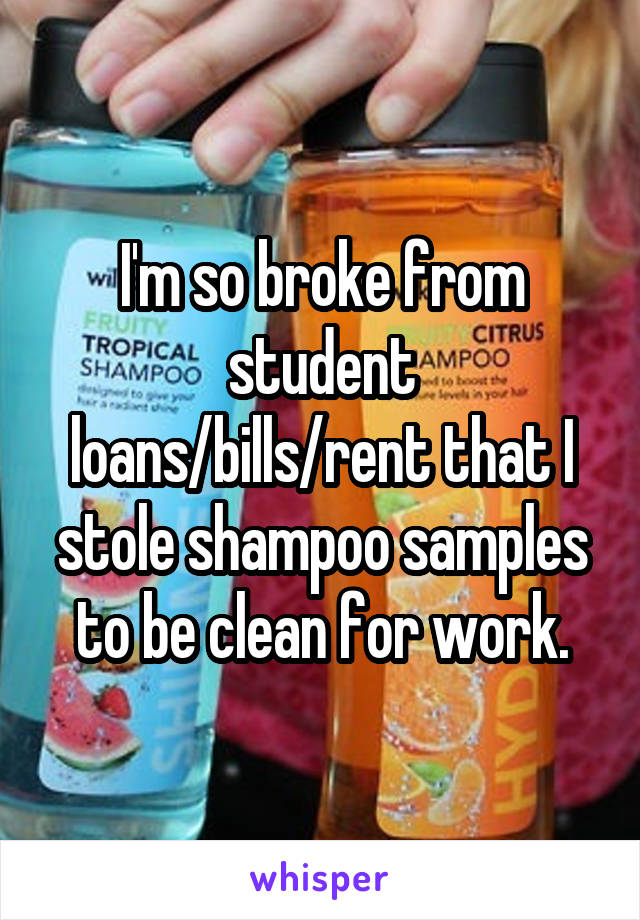 I'm so broke from student loans/bills/rent that I stole shampoo samples to be clean for work.