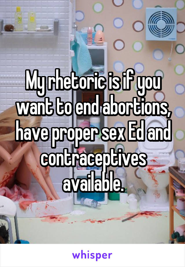 My rhetoric is if you want to end abortions, have proper sex Ed and contraceptives available.