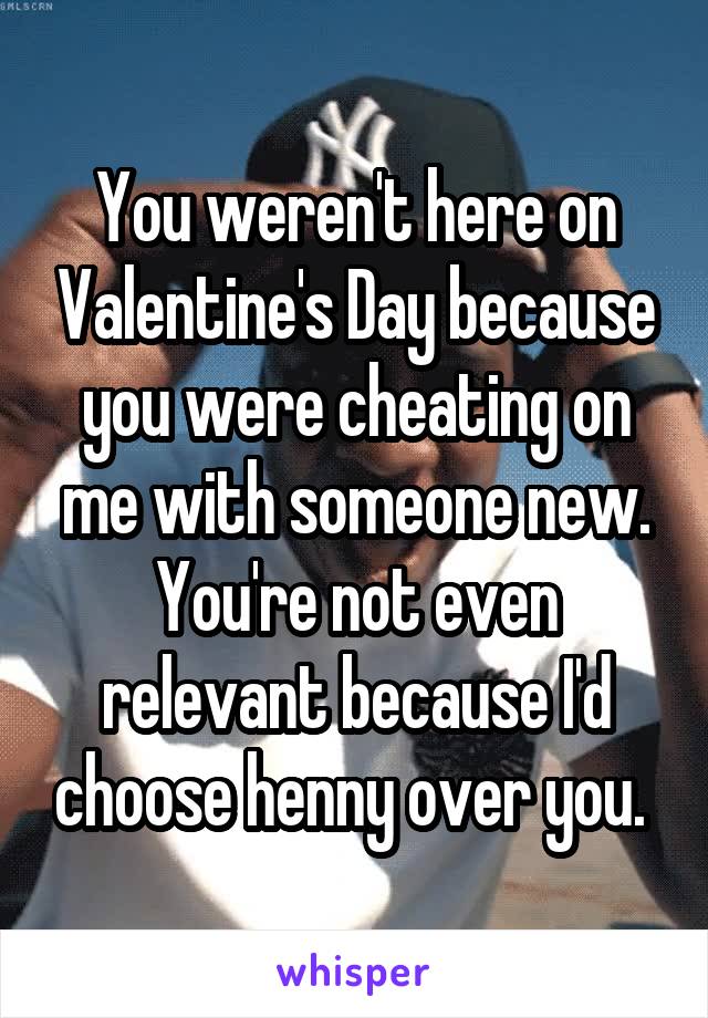 You weren't here on Valentine's Day because you were cheating on me with someone new. You're not even relevant because I'd choose henny over you. 