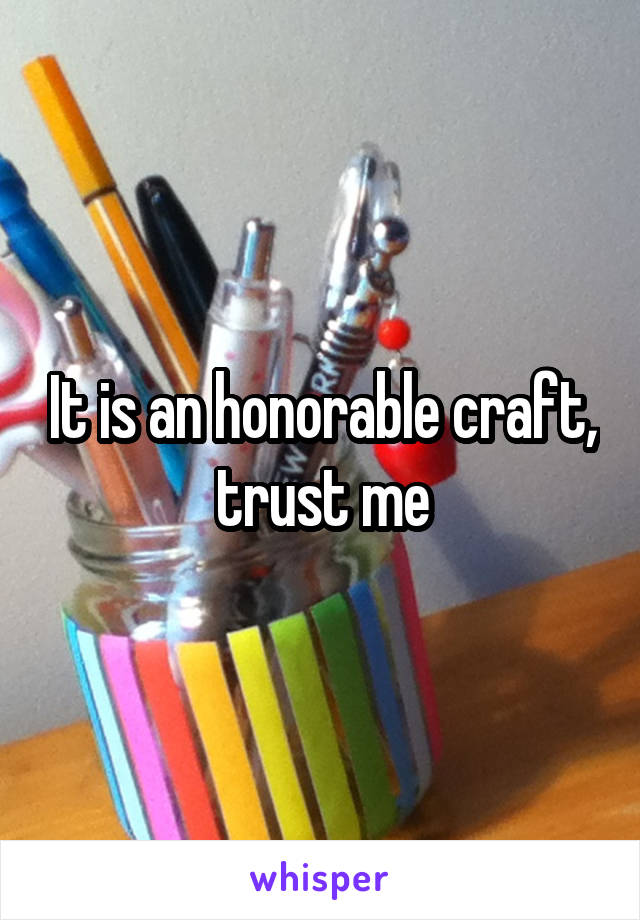 It is an honorable craft, trust me