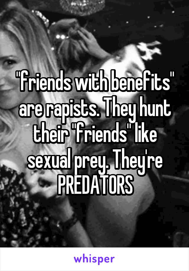 "friends with benefits" are rapists. They hunt their "friends" like sexual prey. They're PREDATORS