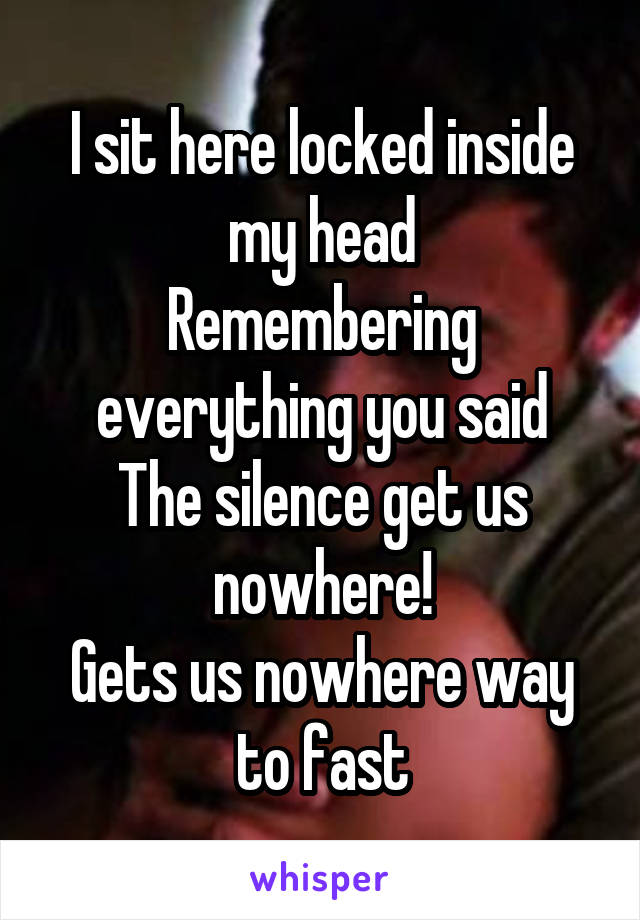 I sit here locked inside my head
Remembering everything you said
The silence get us nowhere!
Gets us nowhere way to fast