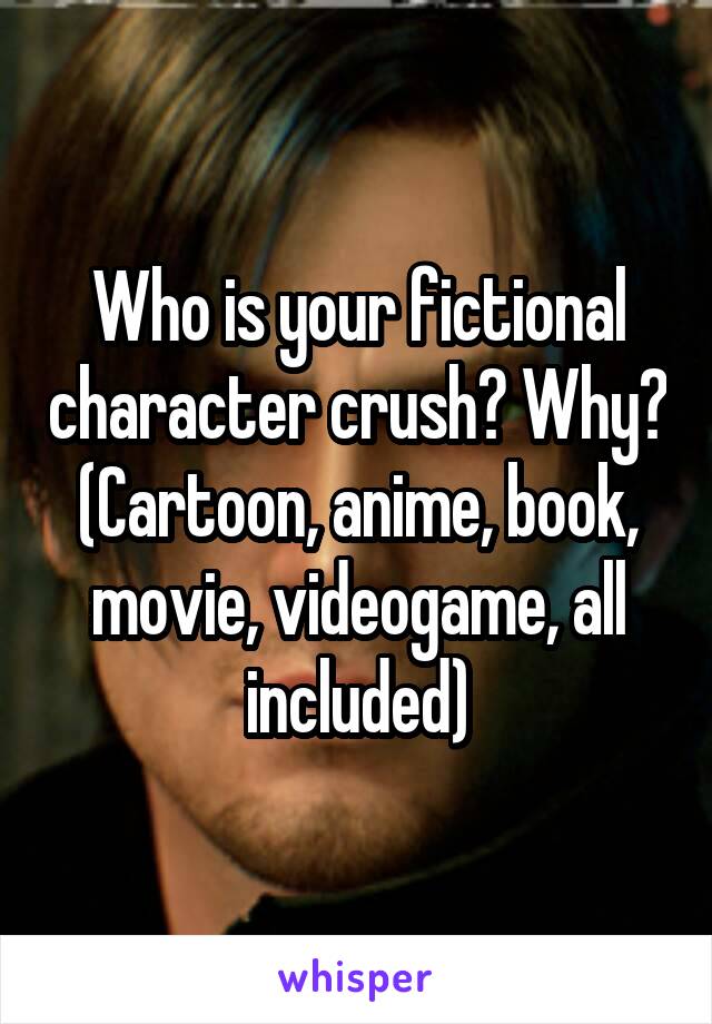 Who is your fictional character crush? Why?
(Cartoon, anime, book, movie, videogame, all included)