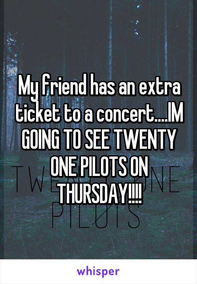 My friend has an extra ticket to a concert....IM GOING TO SEE TWENTY ONE PILOTS ON THURSDAY!!!!