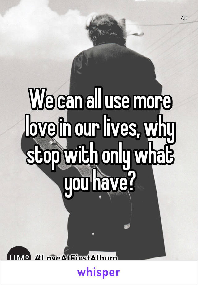 We can all use more love in our lives, why stop with only what you have?