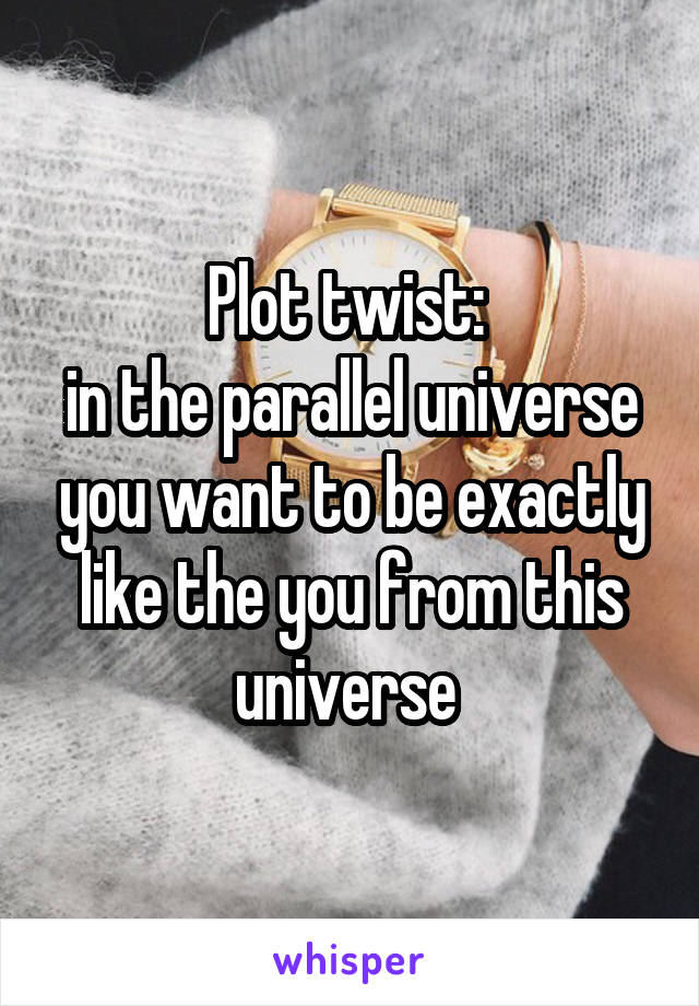 Plot twist: 
in the parallel universe you want to be exactly like the you from this universe 