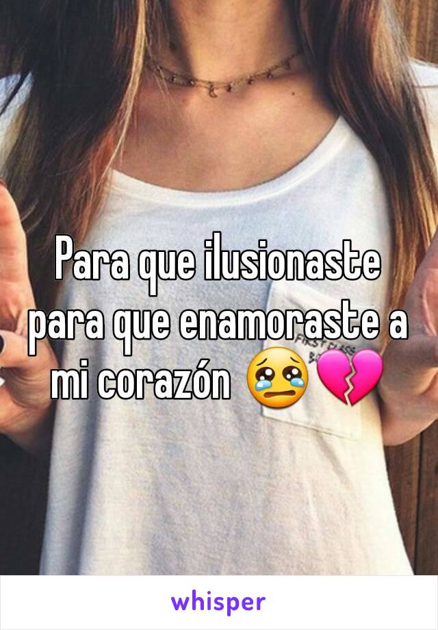 Para que ilusionaste para que enamoraste a mi corazón 😢💔