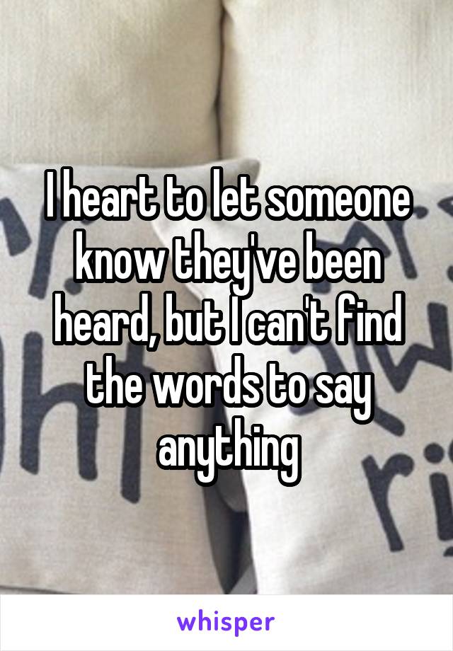 I heart to let someone know they've been heard, but I can't find the words to say anything