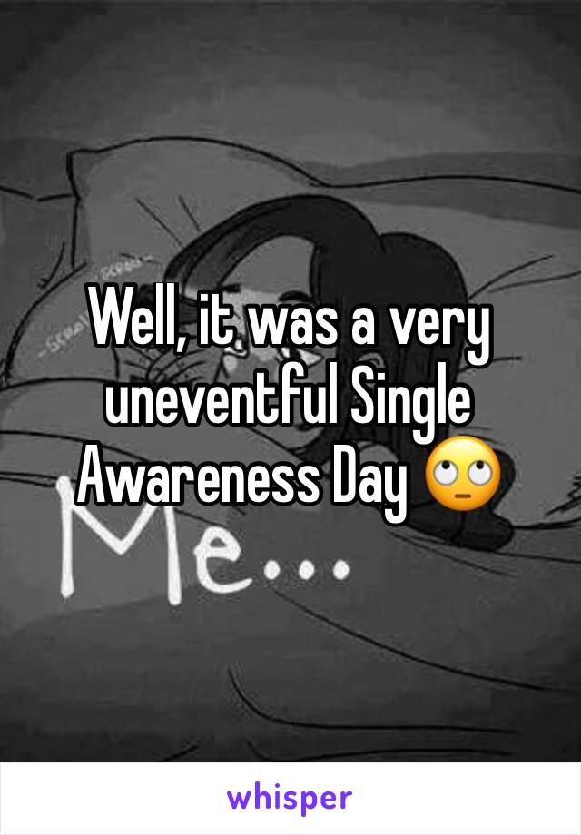 Well, it was a very uneventful Single Awareness Day 🙄